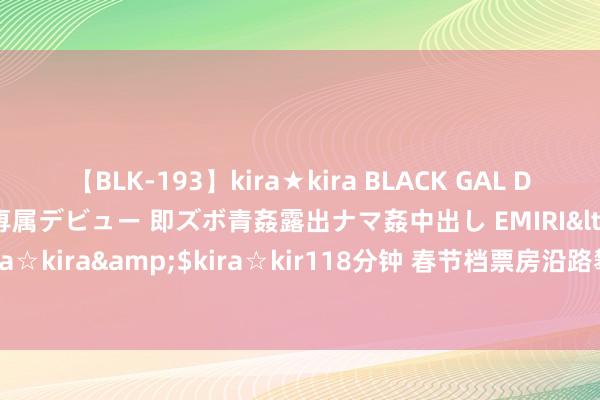 【BLK-193】kira★kira BLACK GAL DEBUT 日焼け黒ギャル専属デビュー 即ズボ青姦露出ナマ姦中出し EMIRI</a>2014-11-19kira☆kira&$kira☆kir118分钟 春节档票房沿路攀升，也曾“卖午休”的影院终于回血了