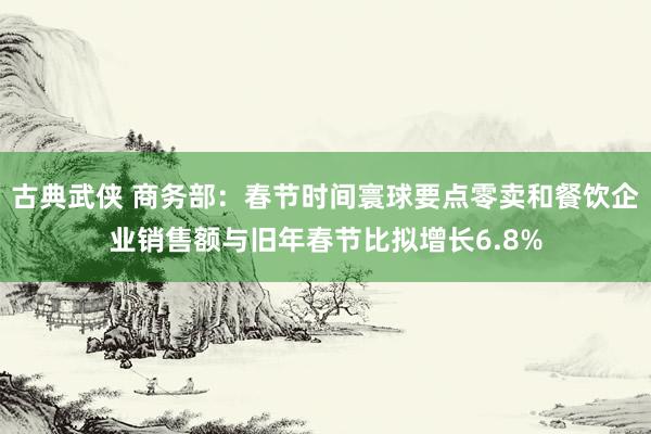 古典武侠 商务部：春节时间寰球要点零卖和餐饮企业销售额与旧年春节比拟增长6.8%