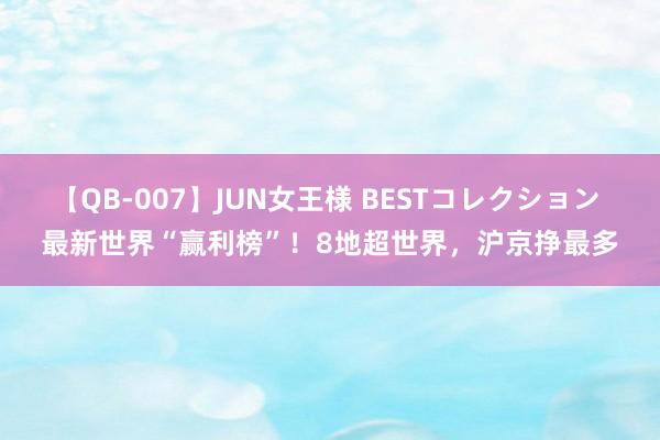 【QB-007】JUN女王様 BESTコレクション 最新世界“赢利榜”！8地超世界，沪京挣最多