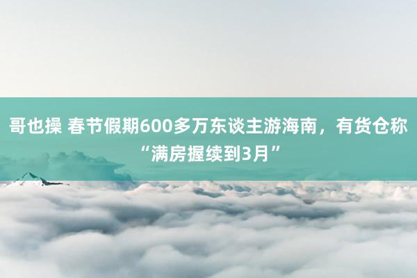 哥也操 春节假期600多万东谈主游海南，有货仓称“满房握续到3月”