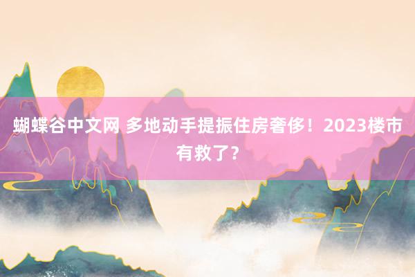 蝴蝶谷中文网 多地动手提振住房奢侈！2023楼市有救了？