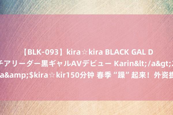 【BLK-093】kira☆kira BLACK GAL DEBUT 元・有名球団チアリーダー黒ギャルAVデビュー Karin</a>2013-04-19kira☆kira&$kira☆kir150分钟 春季“躁”起来！外资提前扫货，节后进场会被“割韭菜”吗？