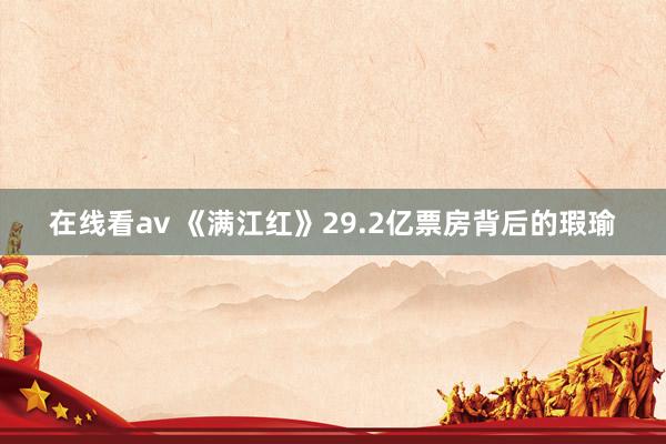 在线看av 《满江红》29.2亿票房背后的瑕瑜