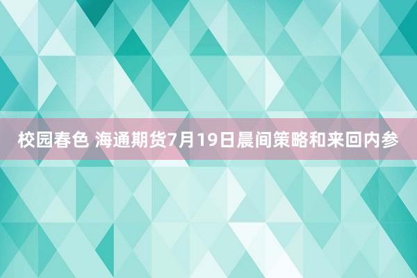 校园春色 海通期货7月19日晨间策略和来回内参