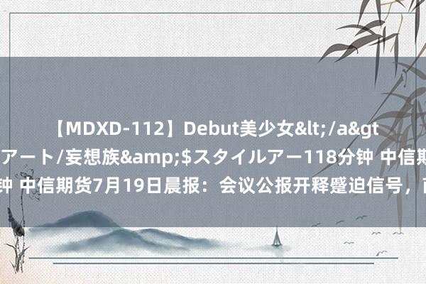 【MDXD-112】Debut美少女</a>2005-02-15スタイルアート/妄想族&$スタイルアー118分钟 中信期货7月19日晨报：会议公报开释蹙迫信号，商品夜盘开盘无数下降