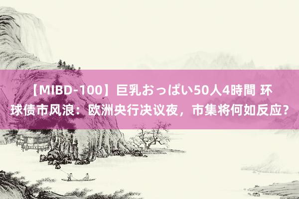 【MIBD-100】巨乳おっぱい50人4時間 环球债市风浪：欧洲央行决议夜，市集将何如反应？