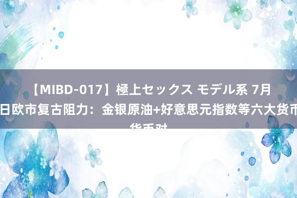 【MIBD-017】極上セックス モデル系 7月18日欧市复古阻力：金银原油+好意思元指数等六大货币对