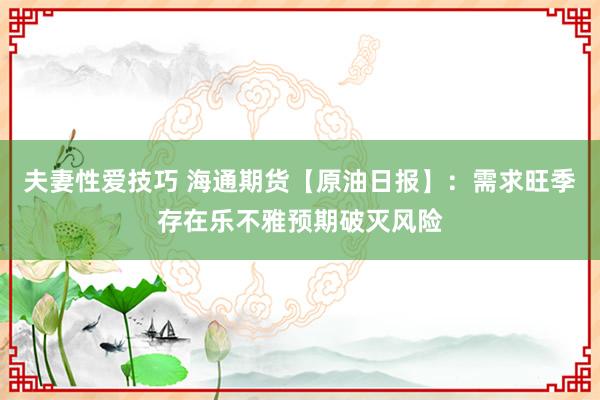 夫妻性爱技巧 海通期货【原油日报】：需求旺季存在乐不雅预期破灭风险