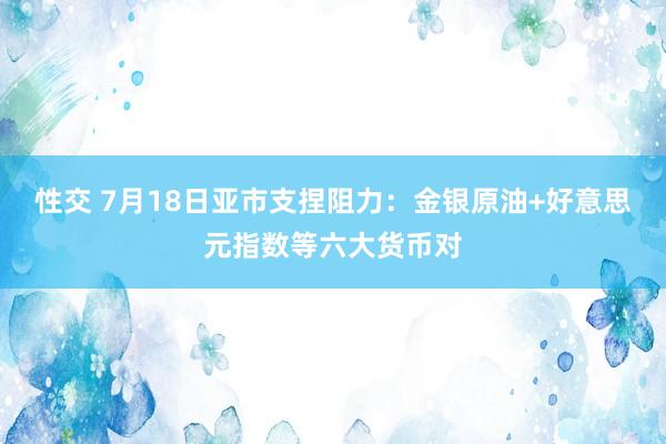 性交 7月18日亚市支捏阻力：金银原油+好意思元指数等六大货币对