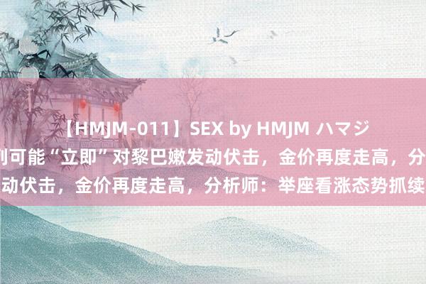 【HMJM-011】SEX by HMJM ハマジムベスト09 6時間 以色列可能“立即”对黎巴嫩发动伏击，金价再度走高，分析师：举座看涨态势抓续