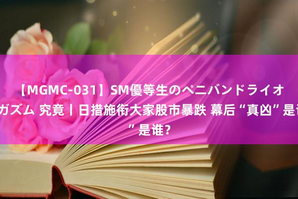 【MGMC-031】SM優等生のペニバンドライオーガズム 究竟丨日措施衔大家股市暴跌 幕后“真凶”是谁？