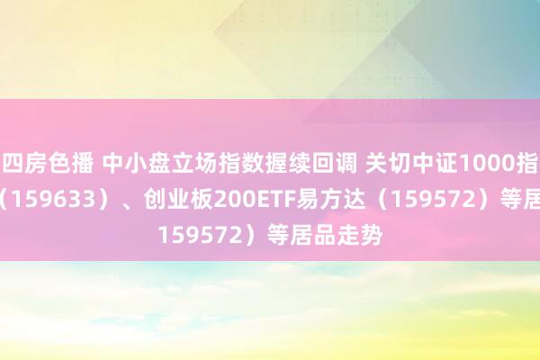 四房色播 中小盘立场指数握续回调 关切中证1000指数ETF（159633）、创业板200ETF易方达（159572）等居品走势