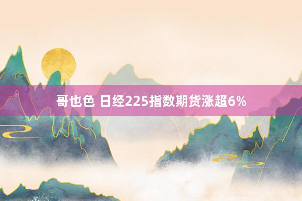 哥也色 日经225指数期货涨超6%