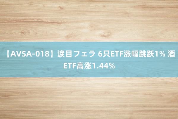 【AVSA-018】涙目フェラ 6只ETF涨幅跳跃1% 酒ETF高涨1.44%