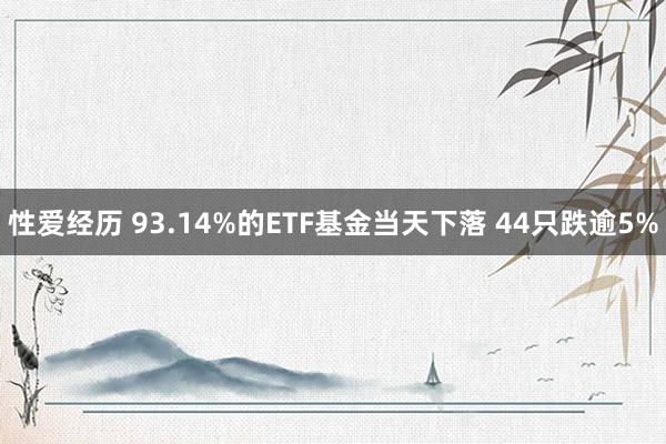 性爱经历 93.14%的ETF基金当天下落 44只跌逾5%