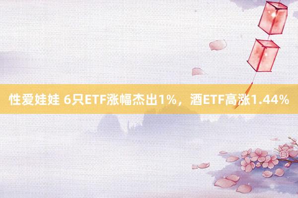 性爱娃娃 6只ETF涨幅杰出1%，酒ETF高涨1.44%