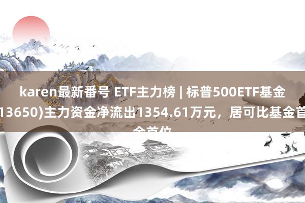 karen最新番号 ETF主力榜 | 标普500ETF基金(513650)主力资金净流出1354.61万元，居可比基金首位