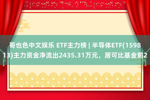 哥也色中文娱乐 ETF主力榜 | 半导体ETF(159813)主力资金净流出2435.31万元，居可比基金前2