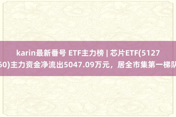 karin最新番号 ETF主力榜 | 芯片ETF(512760)主力资金净流出5047.09万元，居全市集第一梯队