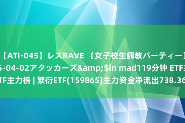 【ATI-045】レズRAVE 〔女子校生調教パーティー〕</a>2005-04-02アタッカーズ&$in mad119分钟 ETF主力榜 | 繁衍ETF(159865)主力资金净流出738.36万元，居可比基金第一