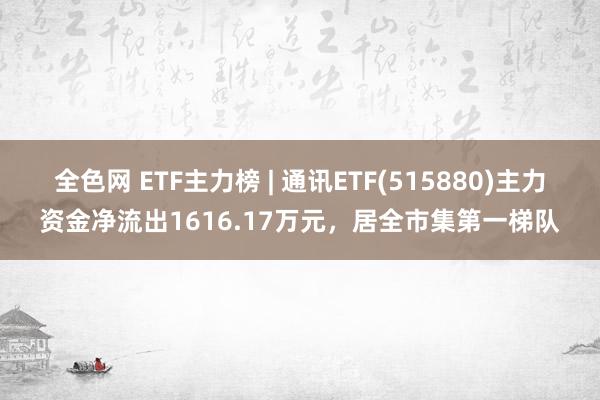 全色网 ETF主力榜 | 通讯ETF(515880)主力资金净流出1616.17万元，居全市集第一梯队