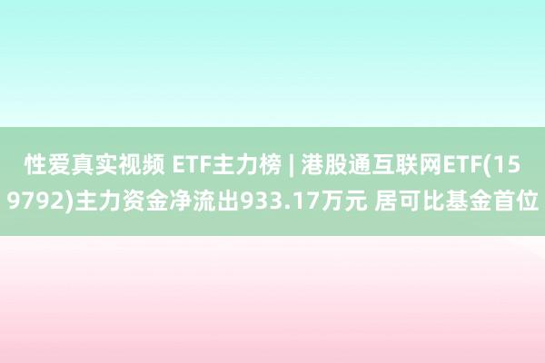 性爱真实视频 ETF主力榜 | 港股通互联网ETF(159792)主力资金净流出933.17万元 居可比基金首位