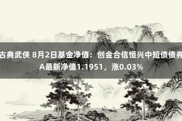 古典武侠 8月2日基金净值：创金合信恒兴中短债债券A最新净值1.1951，涨0.03%