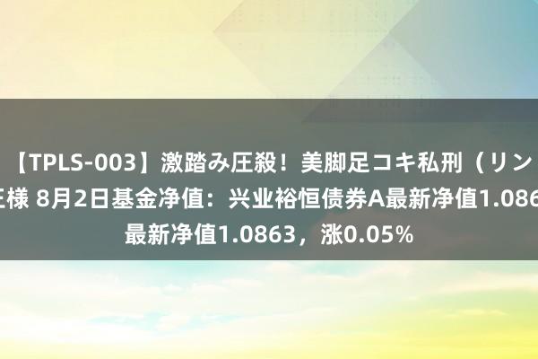 【TPLS-003】激踏み圧殺！美脚足コキ私刑（リンチ） JUN女王様 8月2日基金净值：兴业裕恒债券A最新净值1.0863，涨0.05%