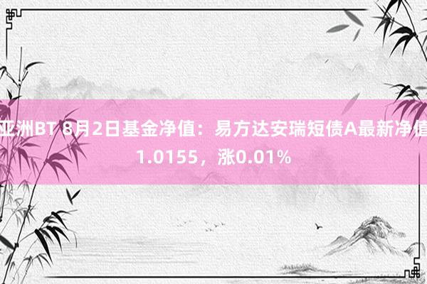 亚洲BT 8月2日基金净值：易方达安瑞短债A最新净值1.0155，涨0.01%