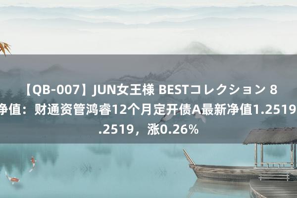 【QB-007】JUN女王様 BESTコレクション 8月2日基金净值：财通资管鸿睿12个月定开债A最新净值1.2519，涨0.26%