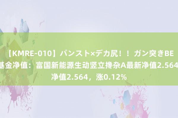 【KMRE-010】パンスト×デカ尻！！ガン突きBEST 8月2日基金净值：富国新能源生动竖立搀杂A最新净值2.564，涨0.12%