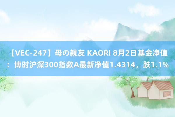 【VEC-247】母の親友 KAORI 8月2日基金净值：博时沪深300指数A最新净值1.4314，跌1.1%