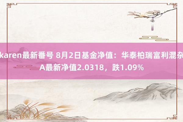 karen最新番号 8月2日基金净值：华泰柏瑞富利混杂A最新净值2.0318，跌1.09%