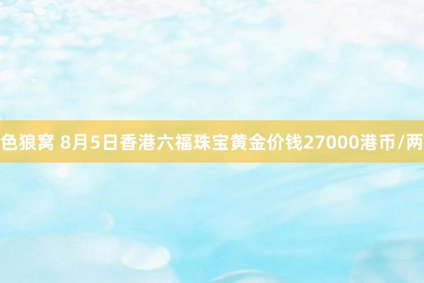 色狼窝 8月5日香港六福珠宝黄金价钱27000港币/两