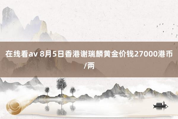 在线看av 8月5日香港谢瑞麟黄金价钱27000港币/两