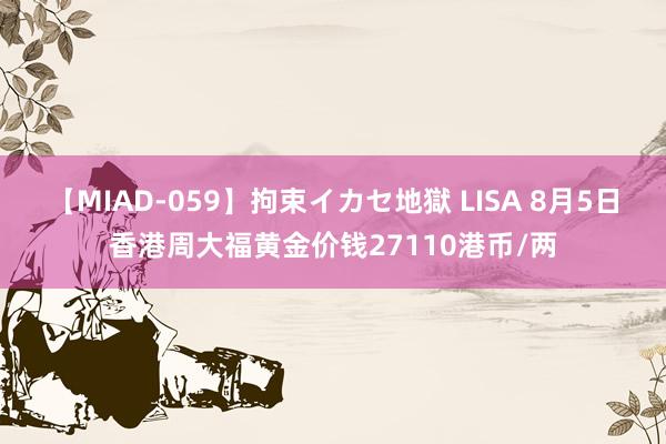 【MIAD-059】拘束イカセ地獄 LISA 8月5日香港周大福黄金价钱27110港币/两