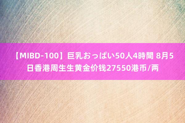 【MIBD-100】巨乳おっぱい50人4時間 8月5日香港周生生黄金价钱27550港币/两