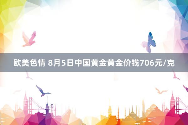 欧美色情 8月5日中国黄金黄金价钱706元/克