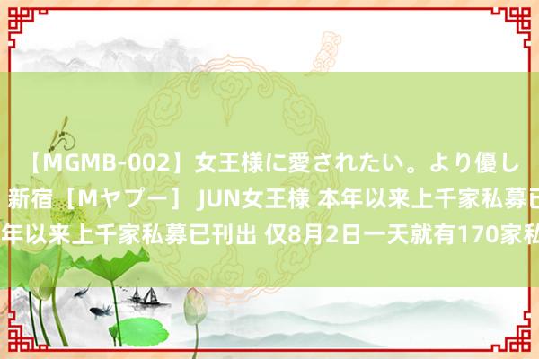 【MGMB-002】女王様に愛されたい。より優しく、よりいやらしく。 新宿［Mヤプー］ JUN女王様 本年以来上千家私募已刊出 仅8月2日一天就有170家私募刊出