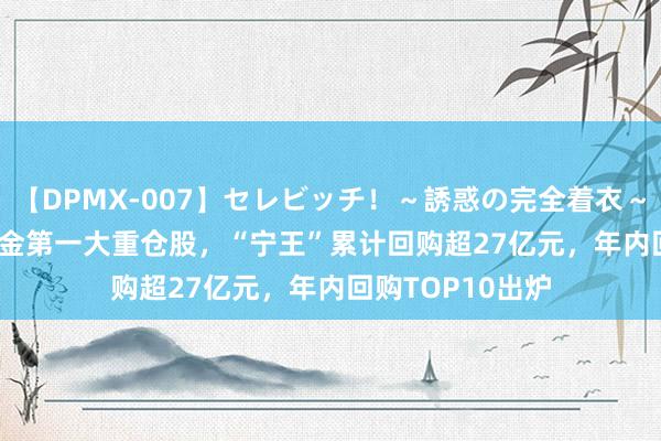 【DPMX-007】セレビッチ！～誘惑の完全着衣～ KAORI 重回基金第一大重仓股，“宁王”累计回购超27亿元，年内回购TOP10出炉