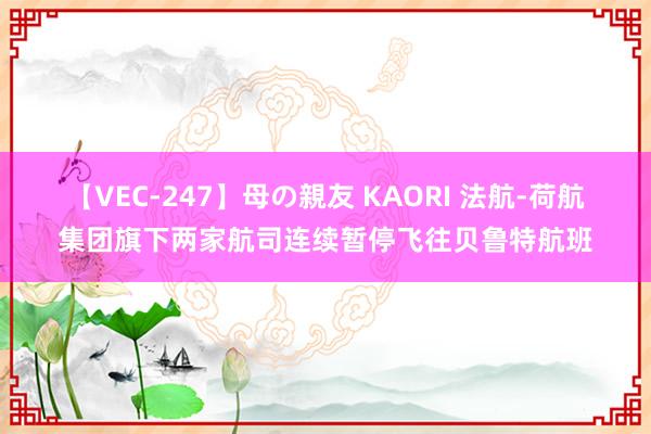 【VEC-247】母の親友 KAORI 法航-荷航集团旗下两家航司连续暂停飞往贝鲁特航班