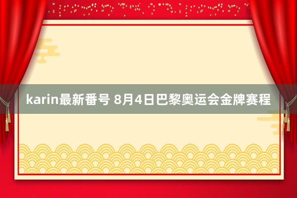 karin最新番号 8月4日巴黎奥运会金牌赛程