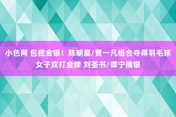 小色网 包揽金银！陈朝晨/贾一凡组合夺得羽毛球女子双打金牌 刘圣书/谭宁摘银