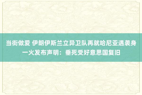 当街做爱 伊朗伊斯兰立异卫队再就哈尼亚遇袭身一火发布声明：垂死受好意思国复旧