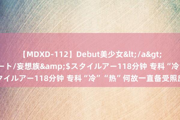 【MDXD-112】Debut美少女</a>2005-02-15スタイルアート/妄想族&$スタイルアー118分钟 专科“冷”“热”何故一直备受照应