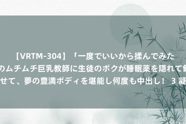 【VRTM-304】「一度でいいから揉んでみたい！」はち切れんばかりのムチムチ巨乳教師に生徒のボクが睡眠薬を隠れて飲ませて、夢の豊満ボディを堪能し何度も中出し！ 3 凝心聚力促雠校努力书写新答卷