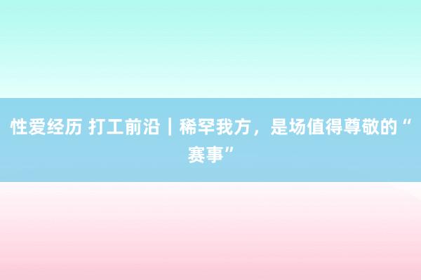 性爱经历 打工前沿｜稀罕我方，是场值得尊敬的“赛事”