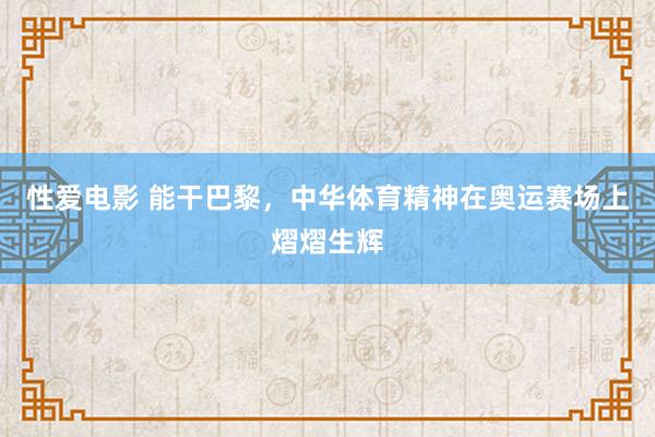 性爱电影 能干巴黎，中华体育精神在奥运赛场上熠熠生辉