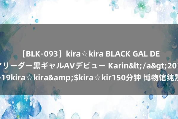 【BLK-093】kira☆kira BLACK GAL DEBUT 元・有名球団チアリーダー黒ギャルAVデビュー Karin</a>2013-04-19kira☆kira&$kira☆kir150分钟 博物馆纯熟不应成为“戏说”之地