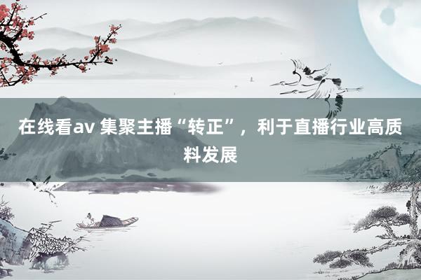 在线看av 集聚主播“转正”，利于直播行业高质料发展